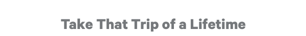 Take That Trip of a Lifetime