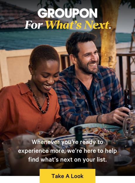 Groupon For What's Next Whenever you're ready to experience more, we're here to help find what's next on your list. Take A Look