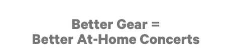 Better Gear = Better At-Home Concerts