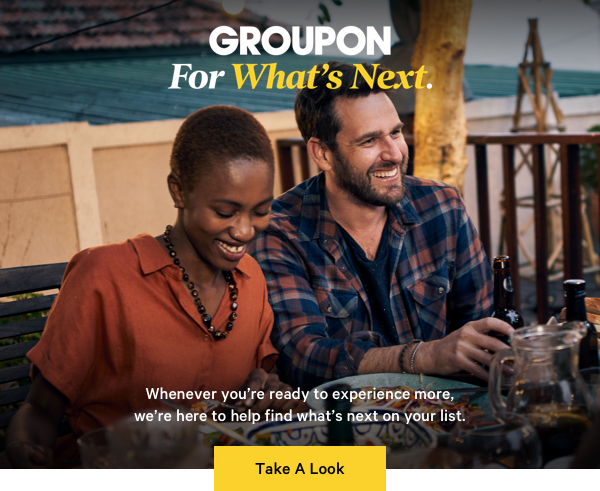 Groupon For What's Next Whenever you're ready to experience more, we're here to help find what's next on your list. Take A Look