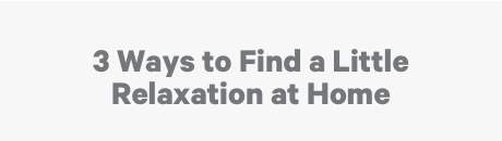 3 Ways to Find a Little Relaxation at Home