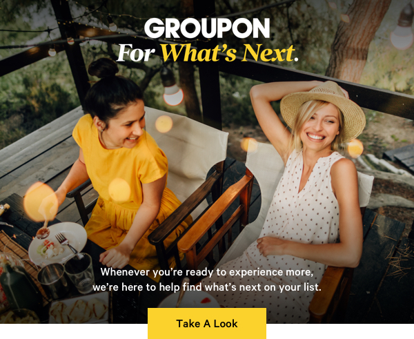 Groupon For What's Next Whenever you're ready to experience more, we're here to help find what's next on your list. Take A Look