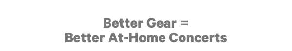 Better Gear = Better At-Home Concerts