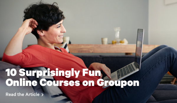 10 Surprisingly Fun Online Courses on Groupon Read the Article >