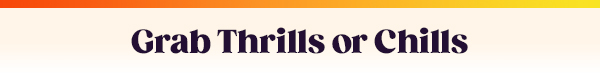Grab Thrills or Chills