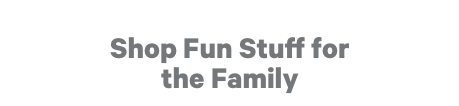 Shop Fun Stuff for the Family