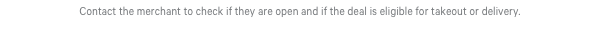 Contact the merchant to check if they are open and if the deal is eligible for takeout or delivery.