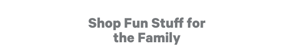 Shop Fun Stuff for the Family