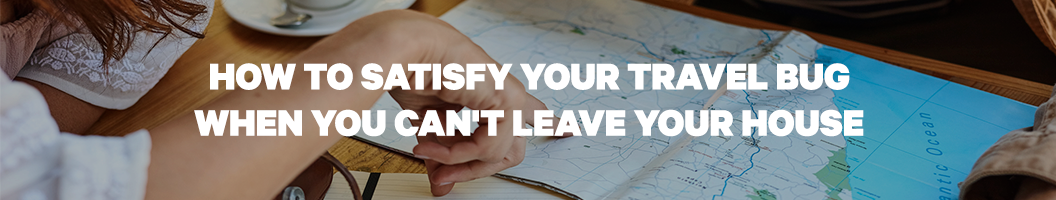 How to satisfy your travel bug when you can't leave your house