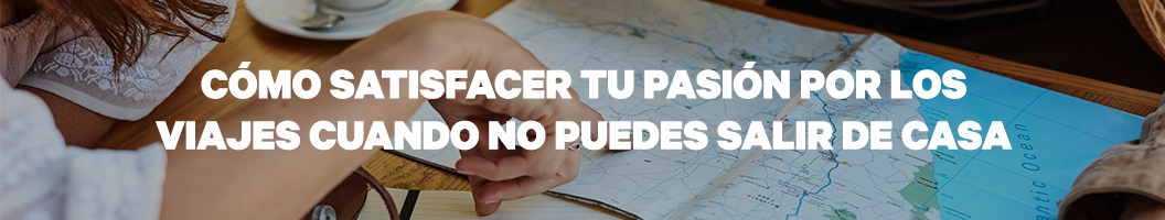Cómo satisfacer tu pasión por los viajes cuando no puedes salir de casa