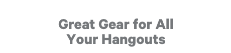 Great Gear for All Your Hangouts