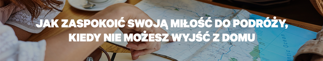 Jak zaspokoić żądzę podróży, kiedy nie możesz wyjść z domu