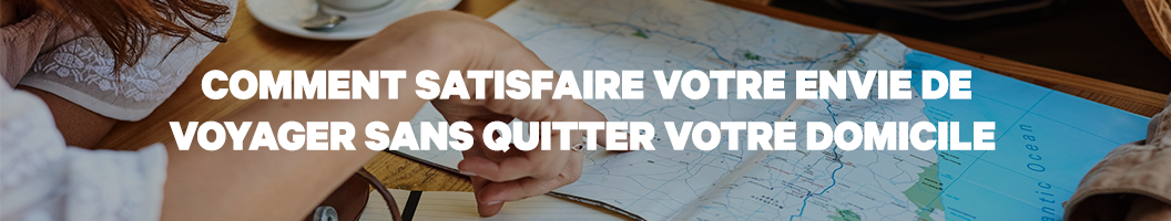 Comment satisfaire votre envie de voyager sans quitter votre domicile 