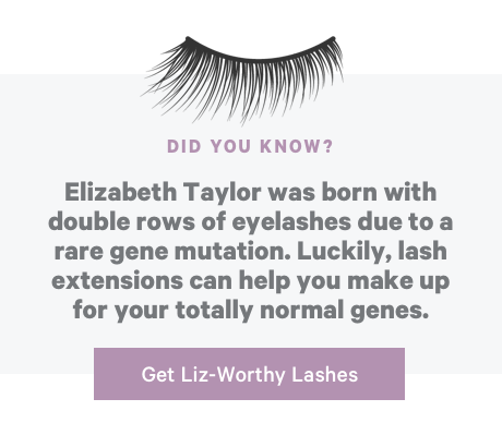 Did You Know? Elizabeth Taylor was born with double rows of eyelashes due to a rare gene mutation. Luckily, lash extensions can help you make up for your totally normal genes. Get Liz-Worthy lashes!