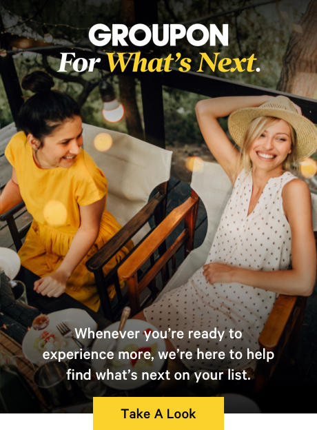 Groupon For What's Next Whenever you're ready to experience more, we're here to help find what's next on your list. Take A Look