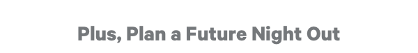 Plus, Plan a Future Night Out