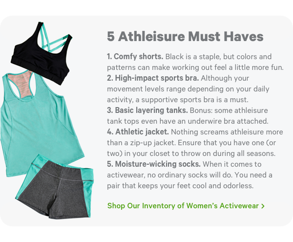 5 Athleisure Must Haves. Shop Our Inventory of Women's Activewear >