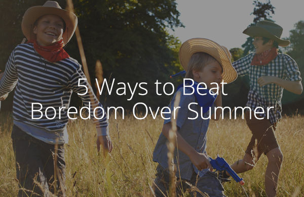 5 Ways to Beat Boredom Over Summer 